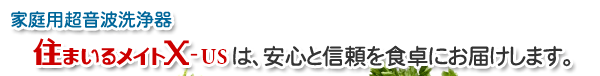 家庭用超音波洗浄器　住まいるメイトX-usは安心と信頼を食卓にお届けします